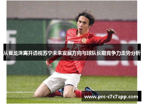 从崔龙洙离开透视苏宁未来发展方向与球队长期竞争力走势分析