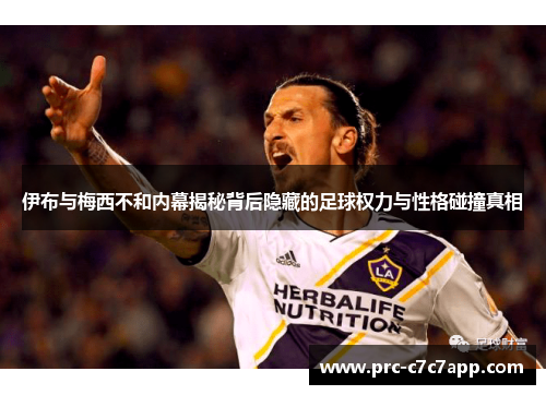 伊布与梅西不和内幕揭秘背后隐藏的足球权力与性格碰撞真相