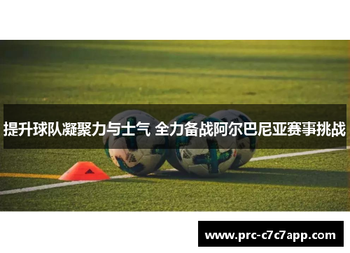 提升球队凝聚力与士气 全力备战阿尔巴尼亚赛事挑战