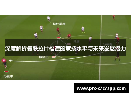 深度解析曼联拉什福德的竞技水平与未来发展潜力