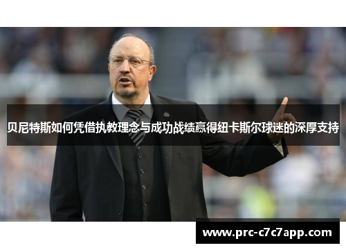 贝尼特斯如何凭借执教理念与成功战绩赢得纽卡斯尔球迷的深厚支持