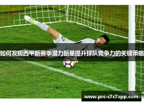 如何发现西甲新赛季潜力新星提升球队竞争力的关键策略