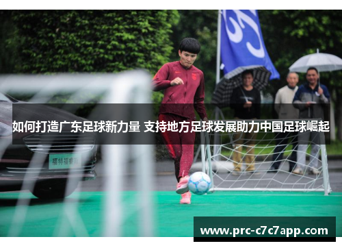 如何打造广东足球新力量 支持地方足球发展助力中国足球崛起