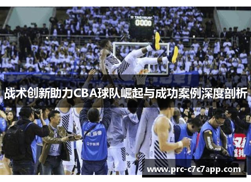 战术创新助力CBA球队崛起与成功案例深度剖析