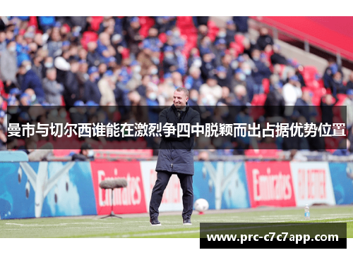 曼市与切尔西谁能在激烈争四中脱颖而出占据优势位置