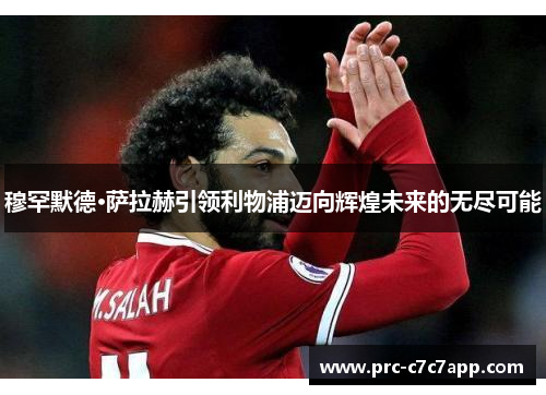 穆罕默德·萨拉赫引领利物浦迈向辉煌未来的无尽可能