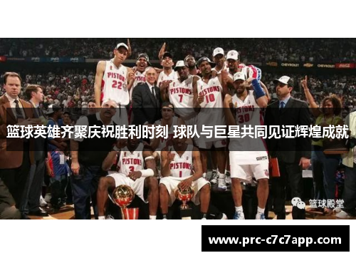篮球英雄齐聚庆祝胜利时刻 球队与巨星共同见证辉煌成就