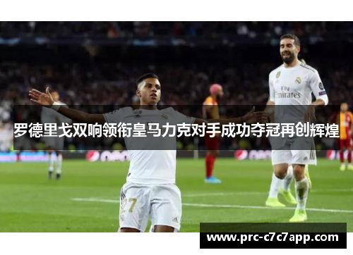罗德里戈双响领衔皇马力克对手成功夺冠再创辉煌