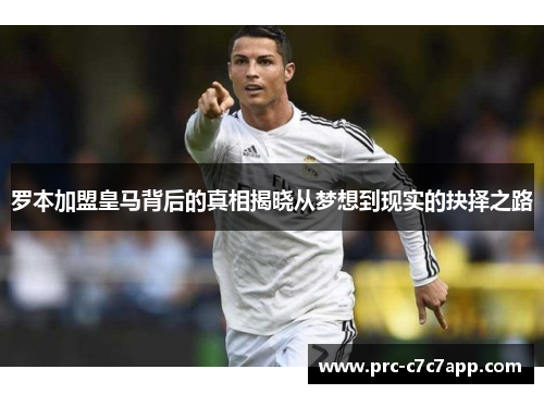 罗本加盟皇马背后的真相揭晓从梦想到现实的抉择之路
