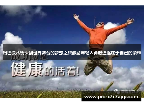 姆巴佩从街头到世界舞台的梦想之旅激励年轻人勇敢追逐属于自己的荣耀