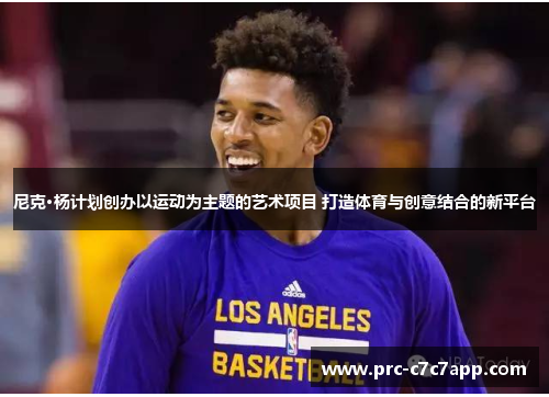 尼克·杨计划创办以运动为主题的艺术项目 打造体育与创意结合的新平台 尼克·杨计划创办以运动为主题的艺术项目 打造体育与创意结合的新平台