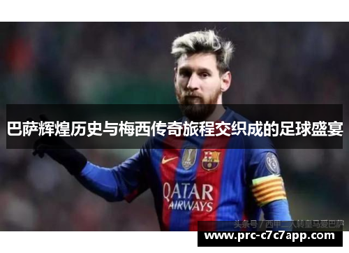 巴萨辉煌历史与梅西传奇旅程交织成的足球盛宴