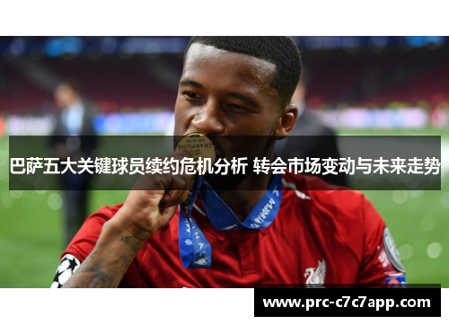 巴萨五大关键球员续约危机分析 转会市场变动与未来走势