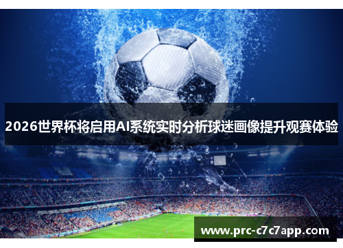 2026世界杯将启用AI系统实时分析球迷画像提升观赛体验
