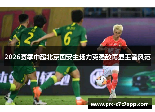 2026赛季中超北京国安主场力克强敌再显王者风范