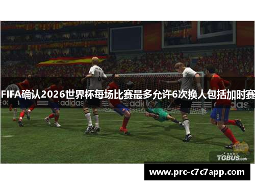 FIFA确认2026世界杯每场比赛最多允许6次换人包括加时赛