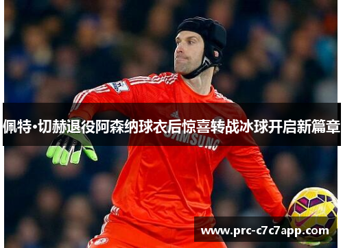 佩特·切赫退役阿森纳球衣后惊喜转战冰球开启新篇章 佩特·切赫退役阿森纳球衣后惊喜转战冰球开启新篇章