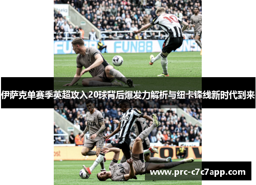伊萨克单赛季英超攻入20球背后爆发力解析与纽卡锋线新时代到来