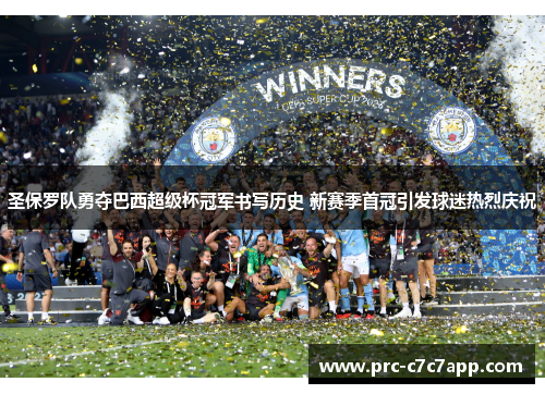 圣保罗队勇夺巴西超级杯冠军书写历史 新赛季首冠引发球迷热烈庆祝