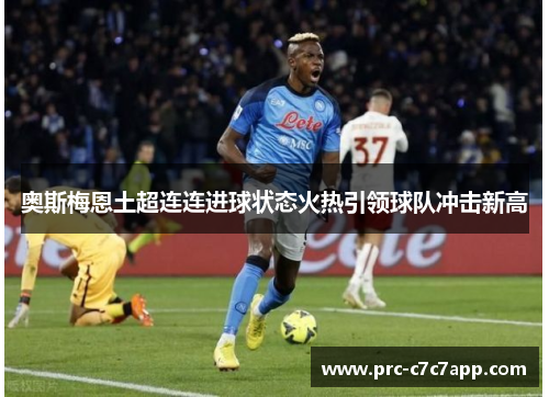 奥斯梅恩土超连连进球状态火热引领球队冲击新高 奥斯梅恩土超连连进球状态火热引领球队冲击新高