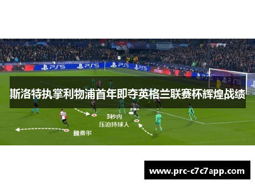 斯洛特执掌利物浦首年即夺英格兰联赛杯辉煌战绩 斯洛特执掌利物浦首年即夺英格兰联赛杯辉煌战绩