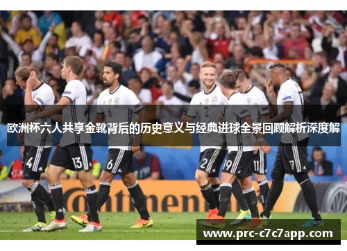 欧洲杯六人共享金靴背后的历史意义与经典进球全景回顾解析深度解 欧洲杯六人共享金靴背后的历史意义与经典进球全景回顾解析深度解