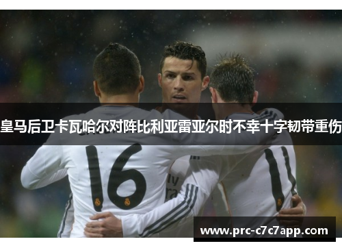 皇马后卫卡瓦哈尔对阵比利亚雷亚尔时不幸十字韧带重伤
